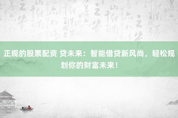 正规的股票配资 贷未来：智能借贷新风尚，轻松规划你的财富未来！