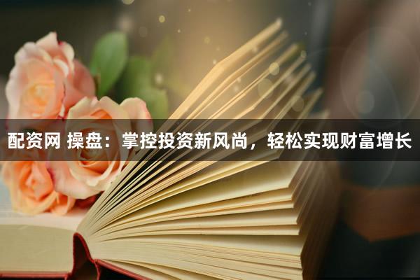配资网 操盘：掌控投资新风尚，轻松实现财富增长