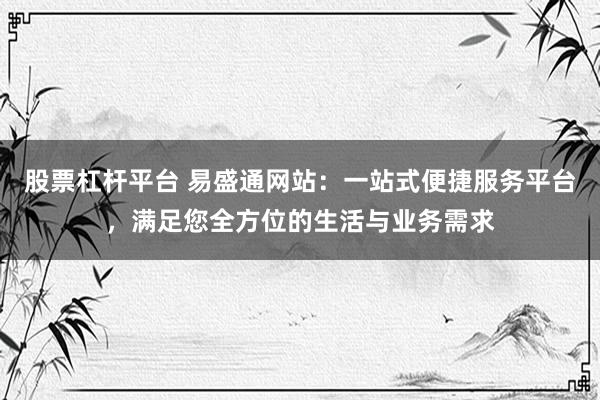 股票杠杆平台 易盛通网站：一站式便捷服务平台，满足您全方位的生活与业务需求