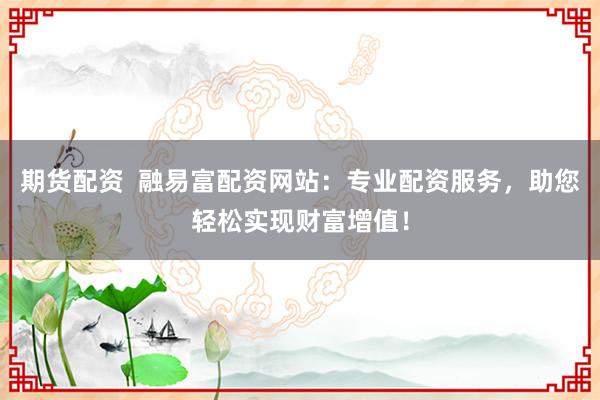 期货配资  融易富配资网站：专业配资服务，助您轻松实现财富增值！