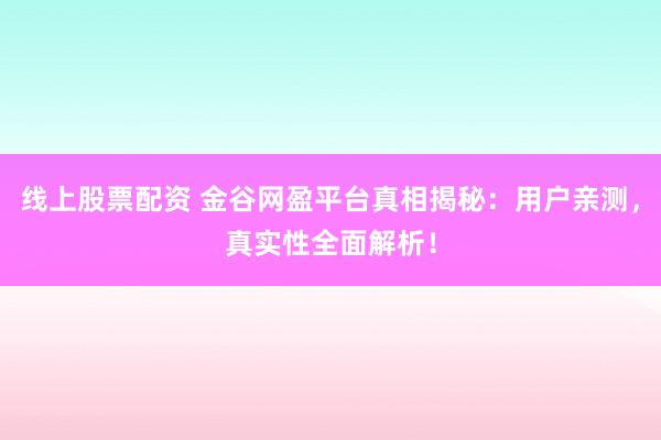 线上股票配资 金谷网盈平台真相揭秘：用户亲测，真实性全面解析！