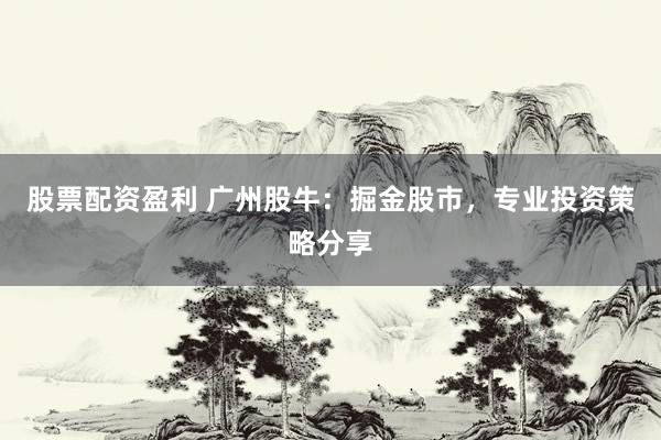 股票配资盈利 广州股牛：掘金股市，专业投资策略分享