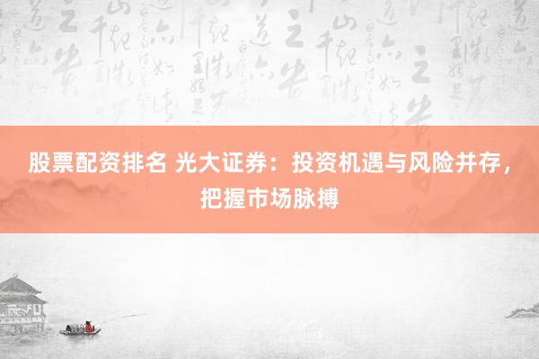 股票配资排名 光大证券：投资机遇与风险并存，把握市场脉搏