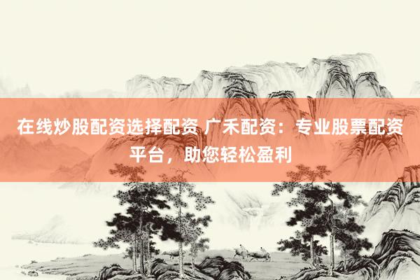 在线炒股配资选择配资 广禾配资：专业股票配资平台，助您轻松盈利