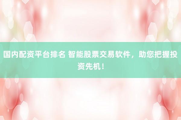 国内配资平台排名 智能股票交易软件，助您把握投资先机！