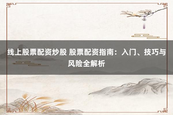 线上股票配资炒股 股票配资指南：入门、技巧与风险全解析