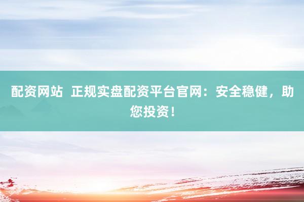 配资网站  正规实盘配资平台官网：安全稳健，助您投资！