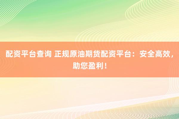 配资平台查询 正规原油期货配资平台：安全高效，助您盈利！