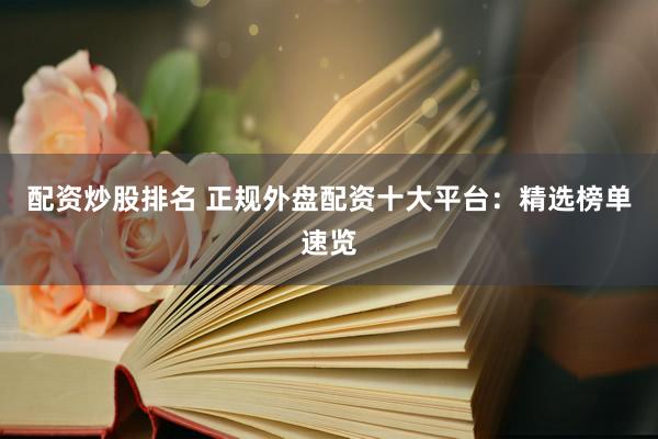 配资炒股排名 正规外盘配资十大平台：精选榜单速览