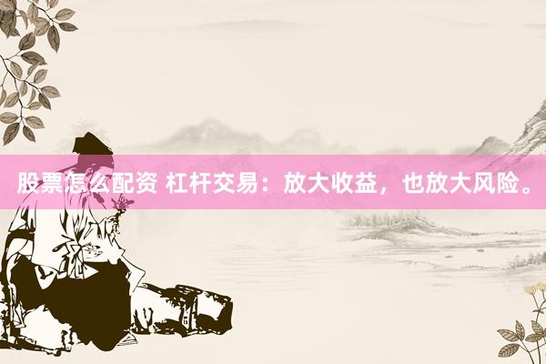 股票怎么配资 杠杆交易：放大收益，也放大风险。