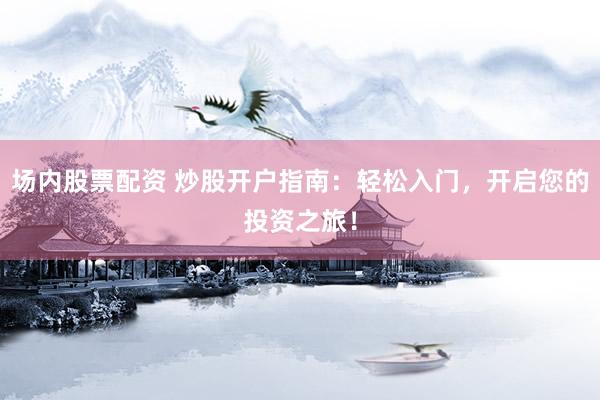 场内股票配资 炒股开户指南：轻松入门，开启您的投资之旅！