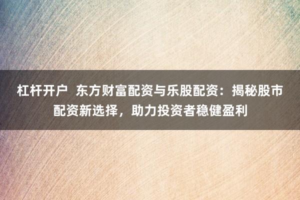 杠杆开户  东方财富配资与乐股配资：揭秘股市配资新选择，助力投资者稳健盈利
