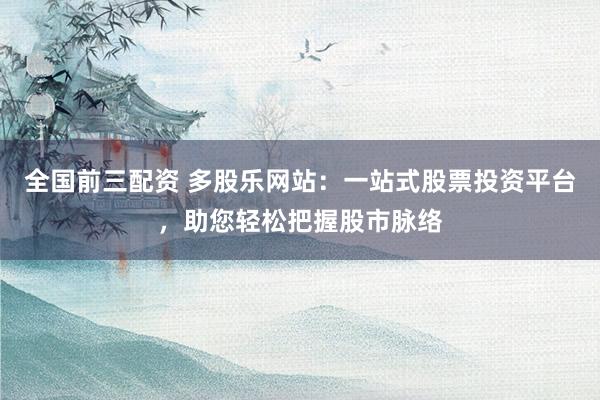 全国前三配资 多股乐网站：一站式股票投资平台，助您轻松把握股市脉络
