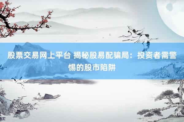股票交易网上平台 揭秘股易配骗局：投资者需警惕的股市陷阱