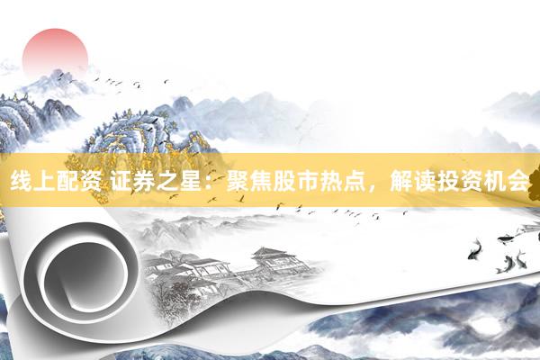 线上配资 证券之星：聚焦股市热点，解读投资机会