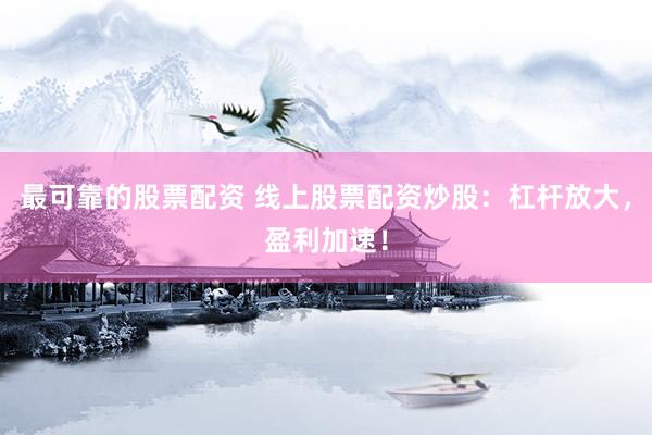 最可靠的股票配资 线上股票配资炒股：杠杆放大，盈利加速！