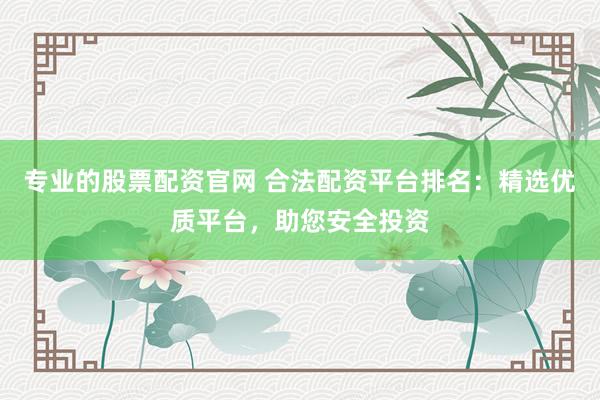 专业的股票配资官网 合法配资平台排名：精选优质平台，助您安全投资