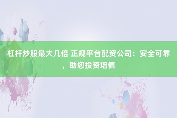 杠杆炒股最大几倍 正规平台配资公司：安全可靠，助您投资增值