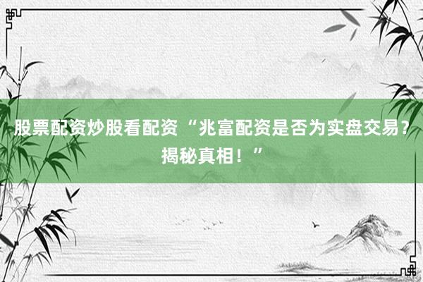 股票配资炒股看配资 “兆富配资是否为实盘交易？揭秘真相！”