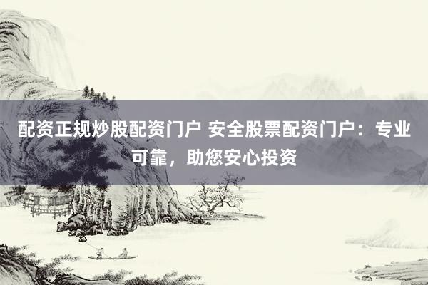 配资正规炒股配资门户 安全股票配资门户：专业可靠，助您安心投资