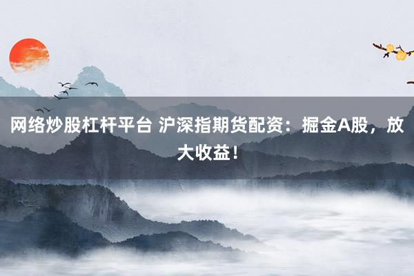 网络炒股杠杆平台 沪深指期货配资：掘金A股，放大收益！