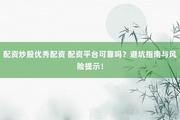 配资炒股优秀配资 配资平台可靠吗？避坑指南与风险提示！