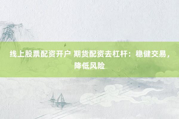 线上股票配资开户 期货配资去杠杆：稳健交易，降低风险