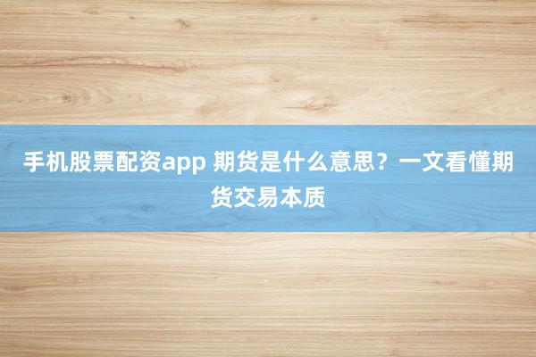 手机股票配资app 期货是什么意思？一文看懂期货交易本质