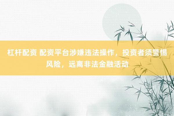 杠杆配资 配资平台涉嫌违法操作，投资者须警惕风险，远离非法金融活动