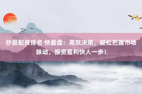炒股配资排名 快盈盘：高效决策，轻松把握市场脉动，投资盈利快人一步！