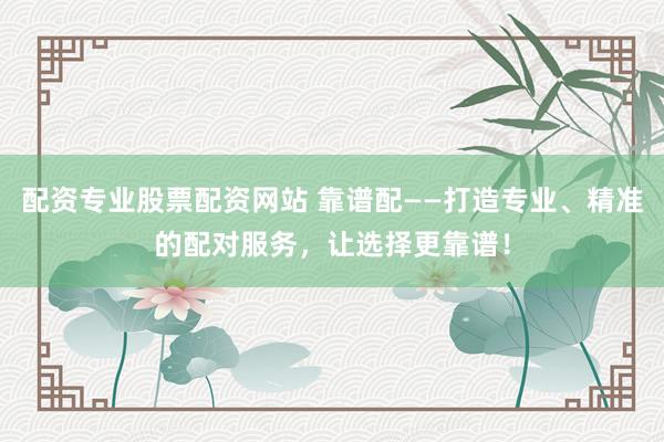 配资专业股票配资网站 靠谱配——打造专业、精准的配对服务，让选择更靠谱！