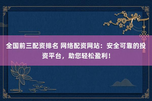 全国前三配资排名 网络配资网站：安全可靠的投资平台，助您轻松盈利！