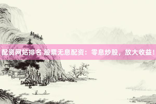 配资网站排名 股票无息配资：零息炒股，放大收益！