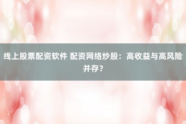 线上股票配资软件 配资网络炒股：高收益与高风险并存？