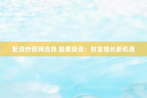 配资炒股网选择 股票投资：财富增长新机遇