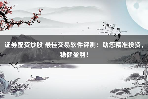 证券配资炒股 最佳交易软件评测：助您精准投资，稳健盈利！