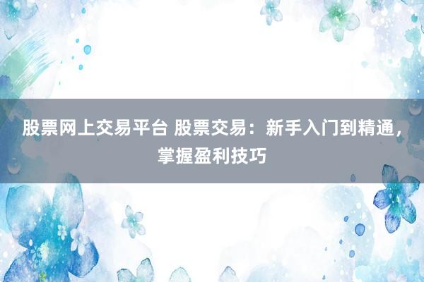 股票网上交易平台 股票交易：新手入门到精通，掌握盈利技巧