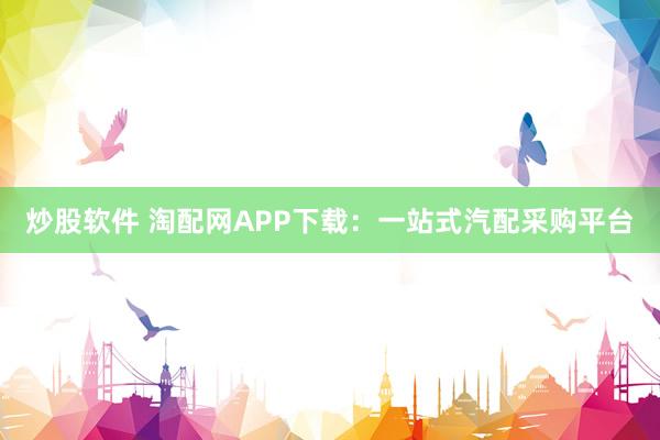 炒股软件 淘配网APP下载：一站式汽配采购平台