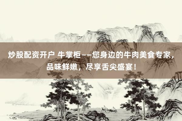 炒股配资开户 牛掌柜——您身边的牛肉美食专家，品味鲜嫩，尽享舌尖盛宴！