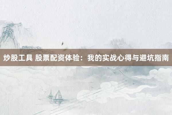 炒股工具 股票配资体验：我的实战心得与避坑指南
