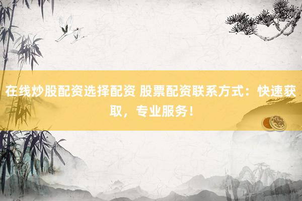 在线炒股配资选择配资 股票配资联系方式：快速获取，专业服务！