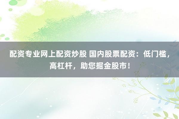配资专业网上配资炒股 国内股票配资：低门槛，高杠杆，助您掘金股市！