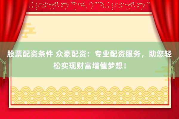 股票配资条件 众豪配资：专业配资服务，助您轻松实现财富增值梦想！