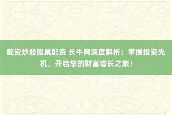 配资炒股股票配资 长牛网深度解析：掌握投资先机，开启您的财富增长之旅！