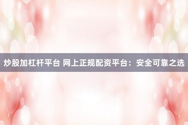 炒股加杠杆平台 网上正规配资平台：安全可靠之选