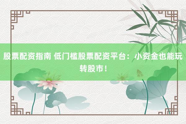 股票配资指南 低门槛股票配资平台：小资金也能玩转股市！