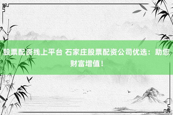 股票配资线上平台 石家庄股票配资公司优选：助您财富增值！
