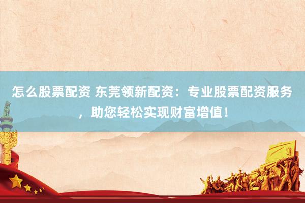 怎么股票配资 东莞领新配资：专业股票配资服务，助您轻松实现财富增值！